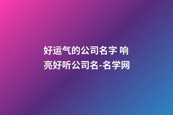 好运气的公司名字 响亮好听公司名-名学网-第1张-公司起名-玄机派